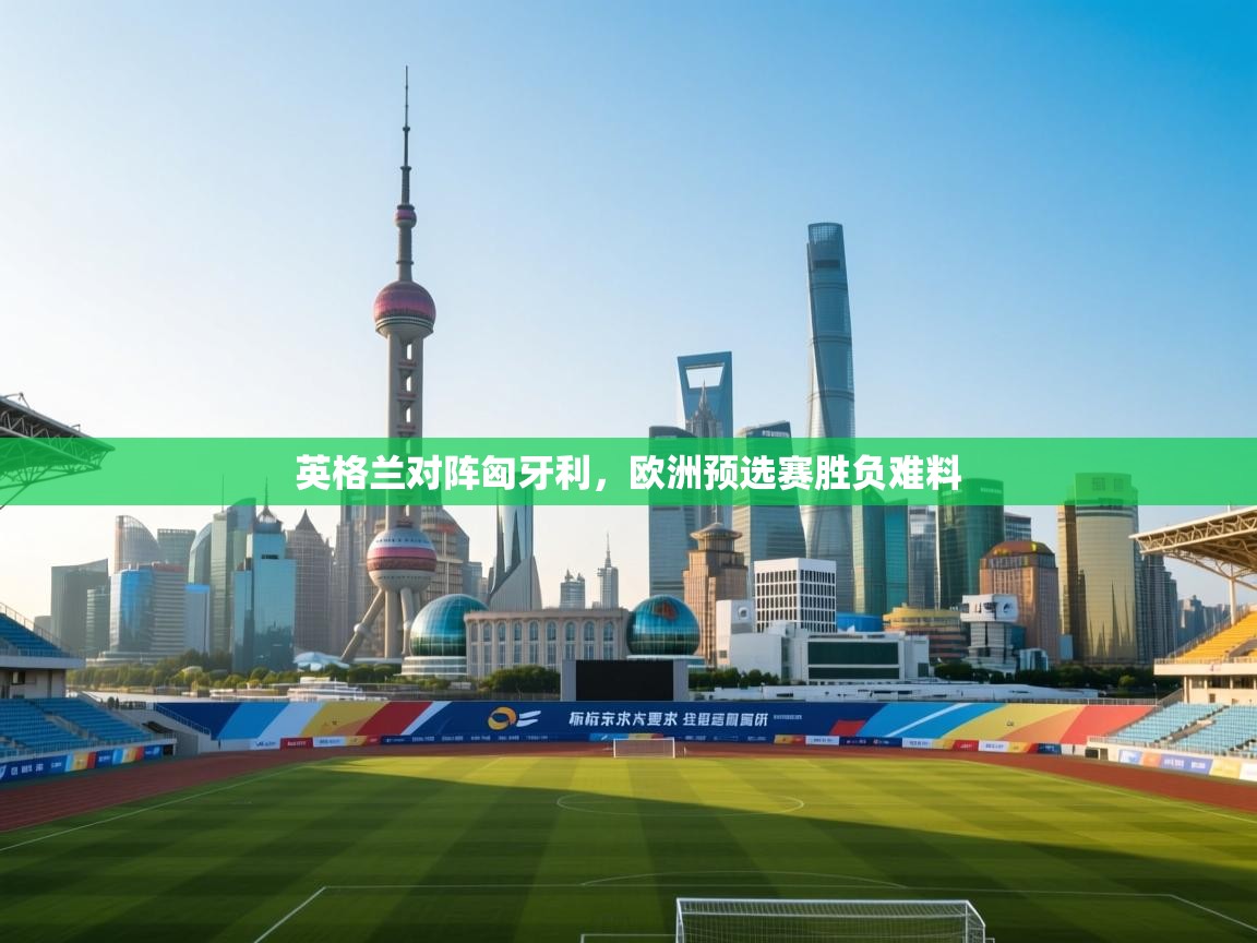 英格兰对阵匈牙利,欧洲预选赛胜负难料