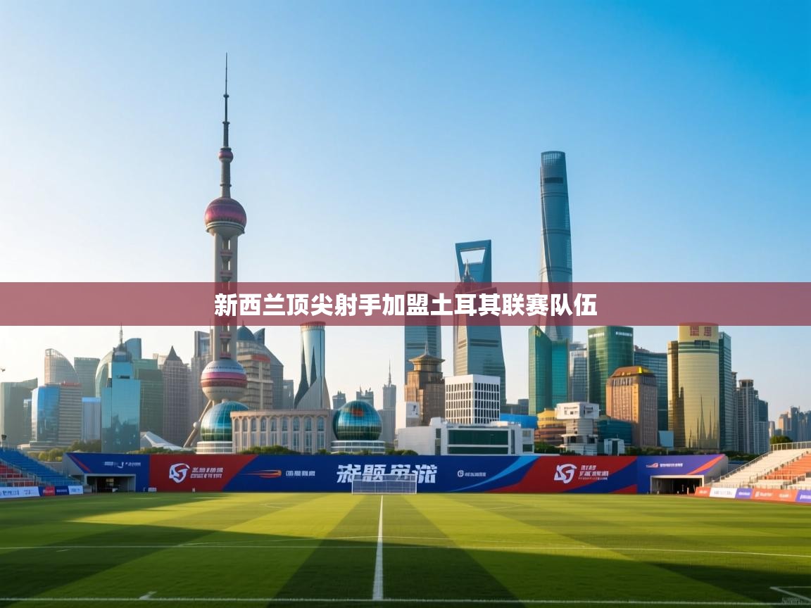 新西兰顶尖射手加盟土耳其联赛队伍