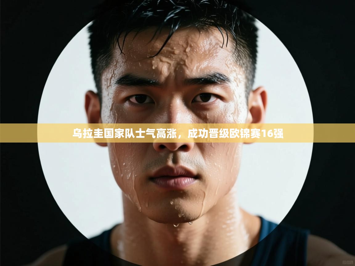 乌拉圭国家队士气高涨，成功晋级欧锦赛16强  第2张