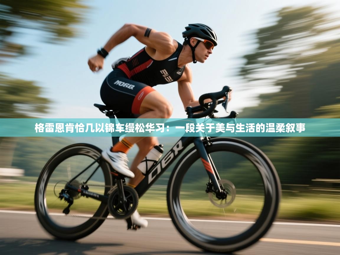 格雷恩肯恰几以锦车缦松华习:一段关于美与生活的温柔叙事 第2张