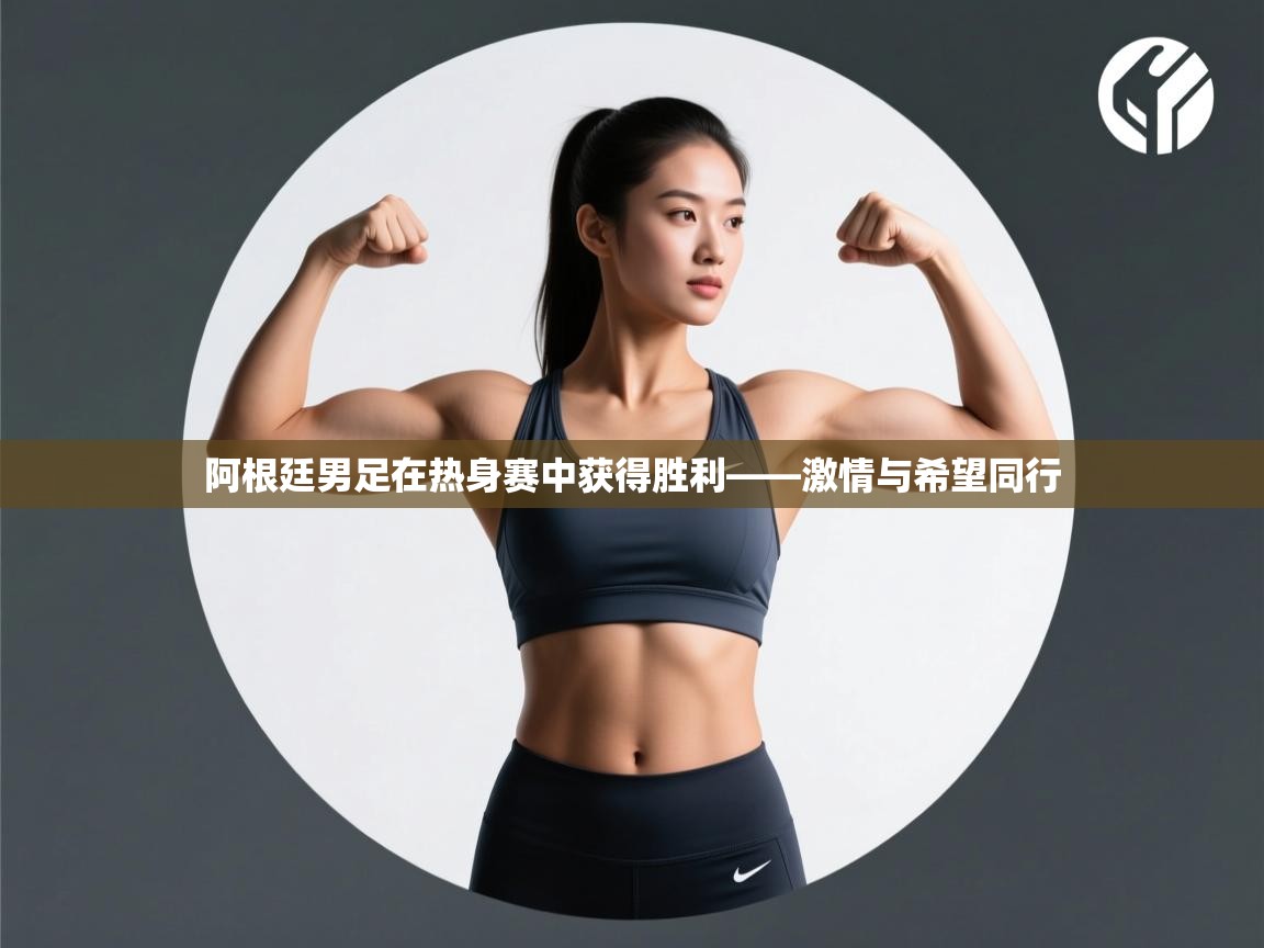 阿根廷男足在热身赛中获得胜利——激情与希望同行  第2张