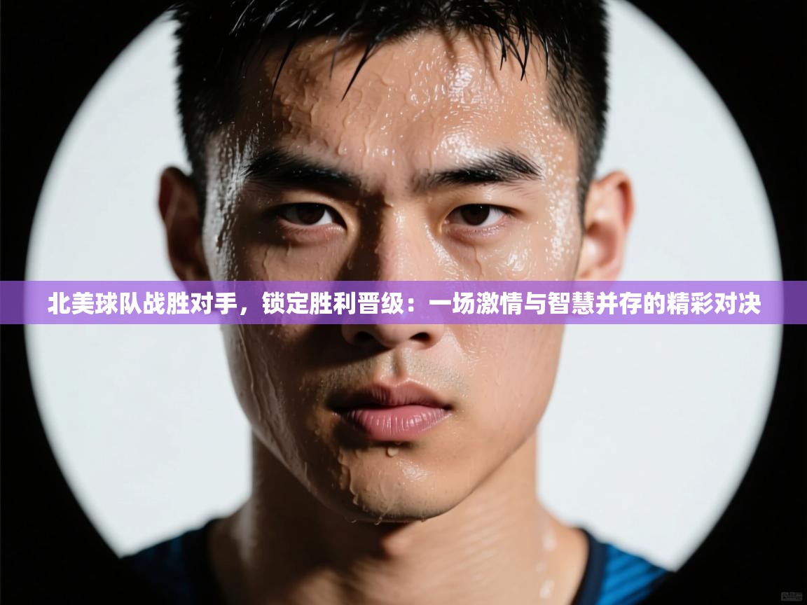 北美球队战胜对手,锁定胜利晋级:一场激情与智慧并存的精彩对决 第2张