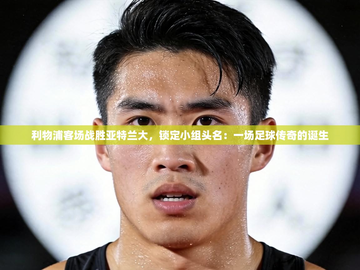 利物浦客场战胜亚特兰大，锁定小组头名：一场足球传奇的诞生