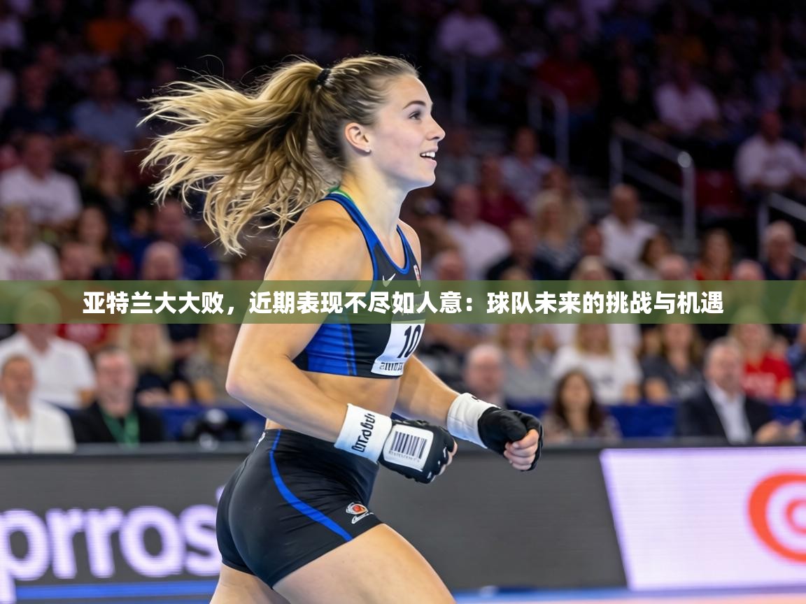 亚特兰大大败，近期表现不尽如人意：球队未来的挑战与机遇  第1张