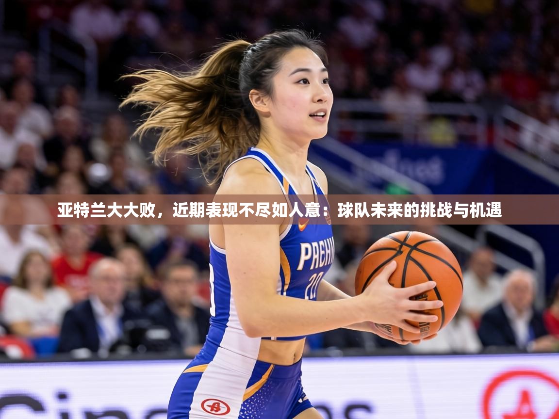 亚特兰大大败，近期表现不尽如人意：球队未来的挑战与机遇  第2张