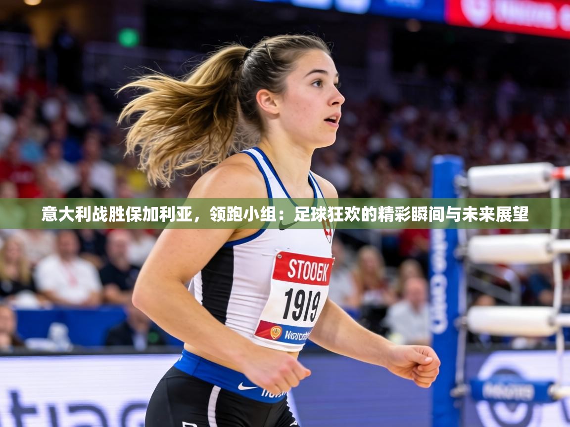 意大利战胜保加利亚，领跑小组：足球狂欢的精彩瞬间与未来展望  第1张