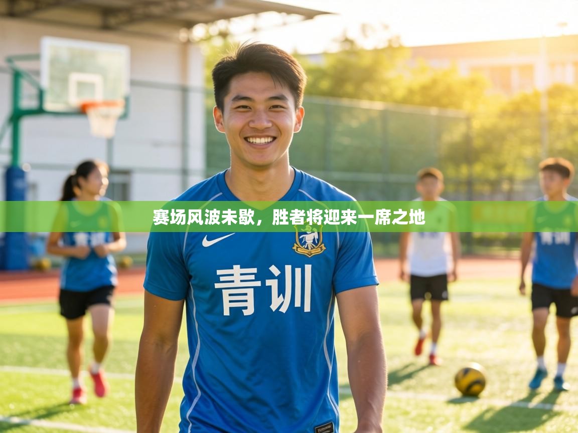 赛场风波未歇,胜者将迎来一席之地